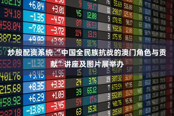 炒股配资系统 “中国全民族抗战的澳门角色与贡献”讲座及图片展举办