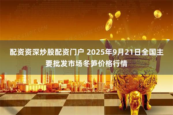 配资资深炒股配资门户 2025年9月21日全国主要批发市场冬笋价格行情