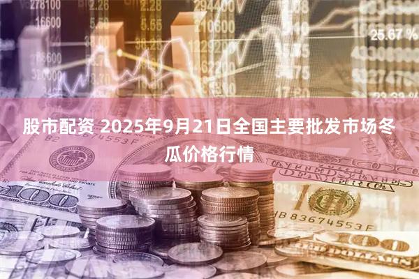 股市配资 2025年9月21日全国主要批发市场冬瓜价格行情