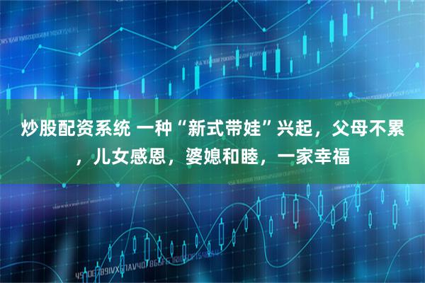 炒股配资系统 一种“新式带娃”兴起，父母不累，儿女感恩，婆媳和睦，一家幸福