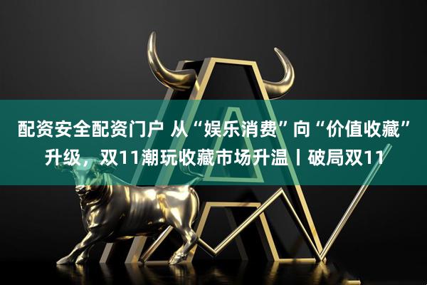 配资安全配资门户 从“娱乐消费”向“价值收藏”升级，双11潮玩收藏市场升温丨破局双11