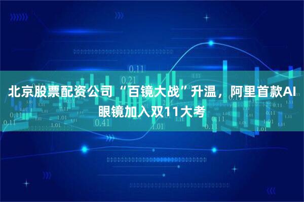 北京股票配资公司 “百镜大战”升温，阿里首款AI眼镜加入双11大考