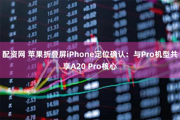 配资网 苹果折叠屏iPhone定位确认：与Pro机型共享A20 Pro核心