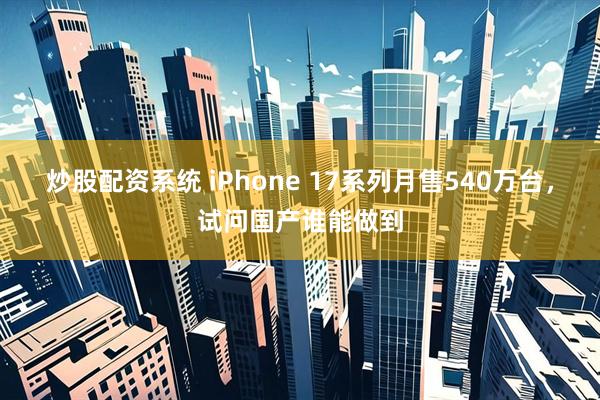 炒股配资系统 iPhone 17系列月售540万台，试问国产谁能做到