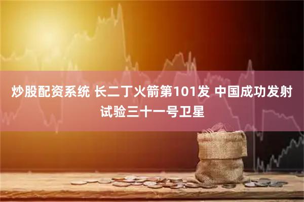 炒股配资系统 长二丁火箭第101发 中国成功发射试验三十一号卫星