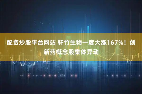 配资炒股平台网站 轩竹生物一度大涨167%！创新药概念股集体异动