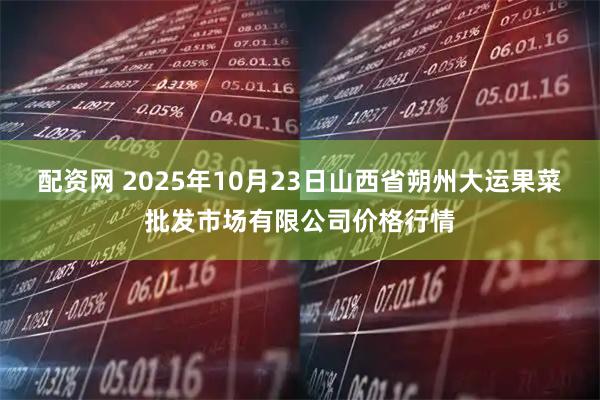 配资网 2025年10月23日山西省朔州大运果菜批发市场有限公司价格行情