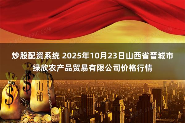 炒股配资系统 2025年10月23日山西省晋城市绿欣农产品贸易有限公司价格行情