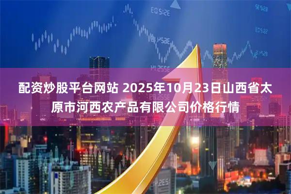 配资炒股平台网站 2025年10月23日山西省太原市河西农产品有限公司价格行情