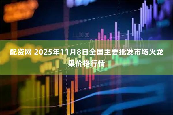 配资网 2025年11月8日全国主要批发市场火龙果价格行情