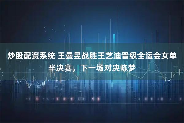炒股配资系统 王曼昱战胜王艺迪晋级全运会女单半决赛，下一场对决陈梦