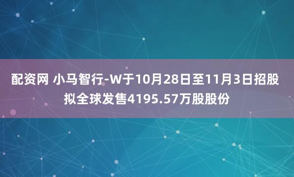 配资网 小马智行-W于10月28日至11月3日招股 拟全球发售4195.57万股股份