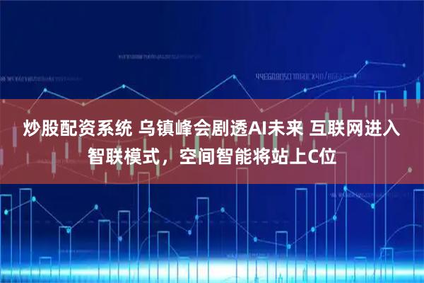 炒股配资系统 乌镇峰会剧透AI未来 互联网进入智联模式，空间智能将站上C位