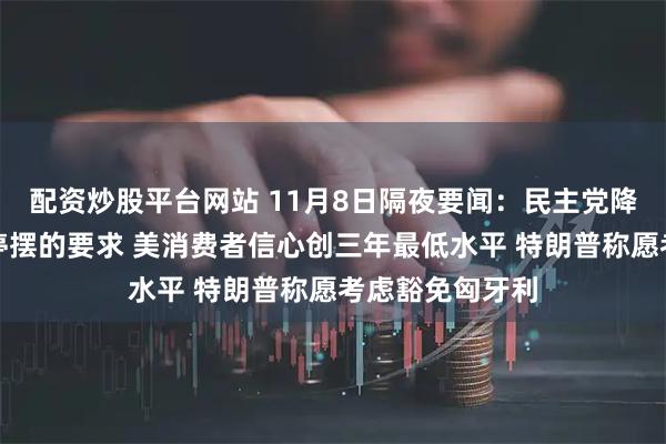 配资炒股平台网站 11月8日隔夜要闻：民主党降低对结束政府停摆的要求 美消费者信心创三年最低水平 特朗普称愿考虑豁免匈牙利