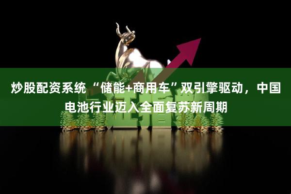 炒股配资系统 “储能+商用车”双引擎驱动，中国电池行业迈入全面复苏新周期