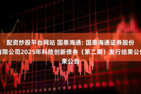 配资炒股平台网站 国泰海通: 国泰海通证券股份有限公司2025年科技创新债券（第二期）发行结果公告