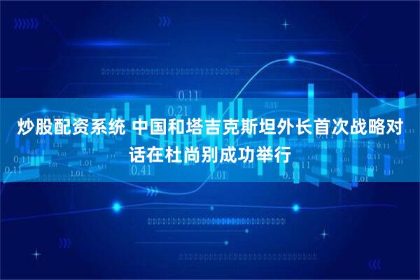 炒股配资系统 中国和塔吉克斯坦外长首次战略对话在杜尚别成功举行