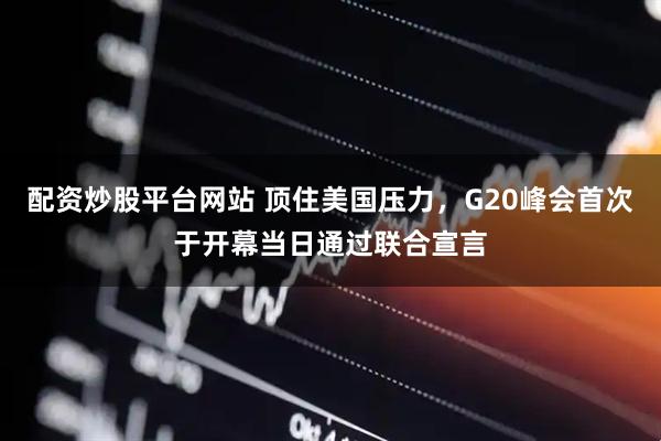 配资炒股平台网站 顶住美国压力，G20峰会首次于开幕当日通过联合宣言