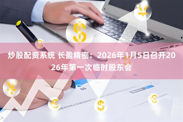 炒股配资系统 长盈精密：2026年1月5日召开2026年第一次临时股东会