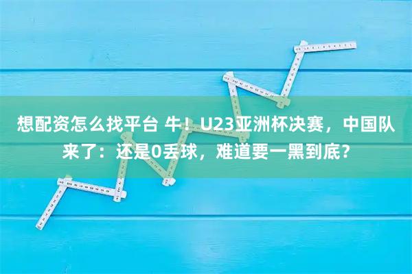 想配资怎么找平台 牛！U23亚洲杯决赛，中国队来了：还是0丢球，难道要一黑到底？