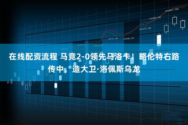 在线配资流程 马竞2-0领先马洛卡！略伦特右路传中，造大卫·洛佩斯乌龙