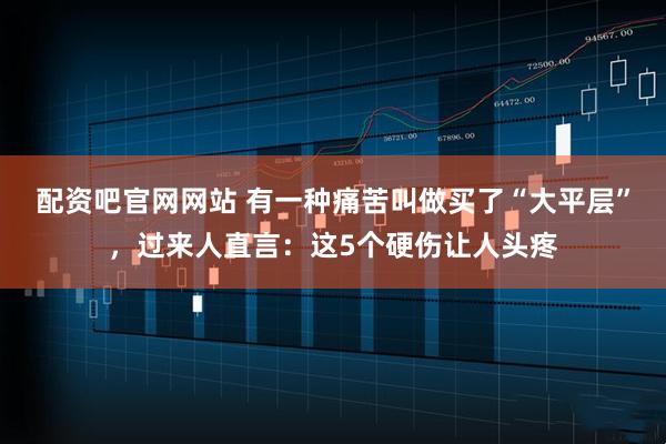 配资吧官网网站 有一种痛苦叫做买了“大平层”，过来人直言：这5个硬伤让人头疼