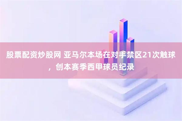 股票配资炒股网 亚马尔本场在对手禁区21次触球，创本赛季西甲球员纪录