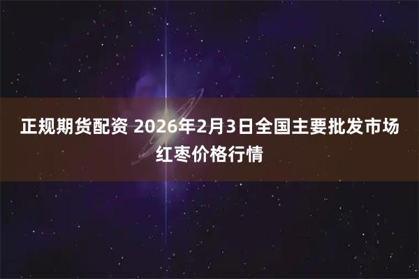 正规期货配资 2026年2月3日全国主要批发市场红枣价格行情