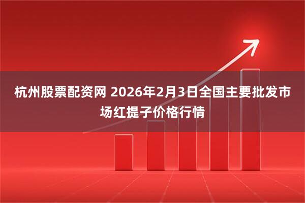 杭州股票配资网 2026年2月3日全国主要批发市场红提子价格行情