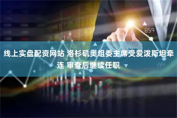 线上实盘配资网站 洛杉矶奥组委主席受爱泼斯坦牵连 审查后继续任职