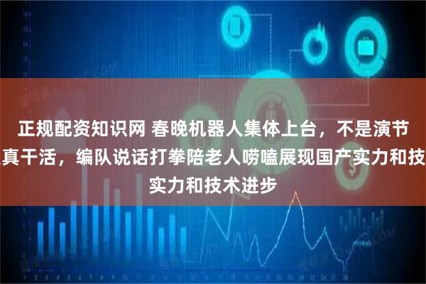 正规配资知识网 春晚机器人集体上台，不是演节目而是真干活，编队说话打拳陪老人唠嗑展现国产实力和技术进步